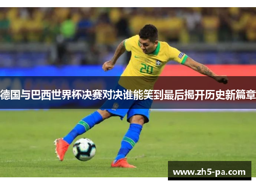 德国与巴西世界杯决赛对决谁能笑到最后揭开历史新篇章 德国与巴西世界杯决赛对决谁能笑到最后揭开历史新篇章