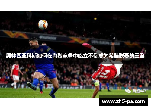 奥林匹亚科斯如何在激烈竞争中屹立不倒成为希腊联赛的王者 奥林匹亚科斯如何在激烈竞争中屹立不倒成为希腊联赛的王者