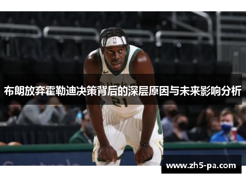 布朗放弃霍勒迪决策背后的深层原因与未来影响分析 布朗放弃霍勒迪决策背后的深层原因与未来影响分析
