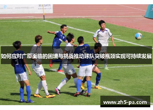 如何应对广厦面临的困境与挑战推动球队突破瓶颈实现可持续发展 如何应对广厦面临的困境与挑战推动球队突破瓶颈实现可持续发展