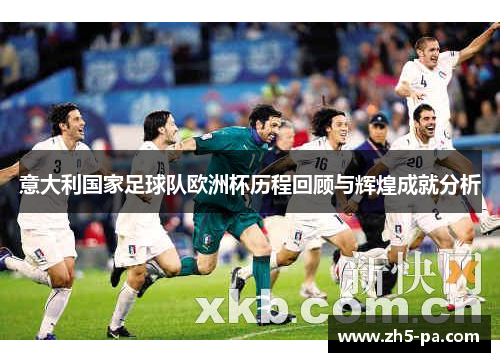 意大利国家足球队欧洲杯历程回顾与辉煌成就分析 意大利国家足球队欧洲杯历程回顾与辉煌成就分析