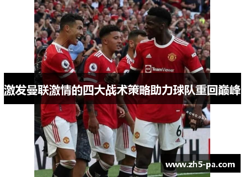 激发曼联激情的四大战术策略助力球队重回巅峰 激发曼联激情的四大战术策略助力球队重回巅峰