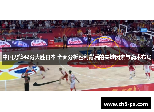 中国男篮42分大胜日本 全面分析胜利背后的关键因素与战术布局 中国男篮42分大胜日本 全面分析胜利背后的关键因素与战术布局