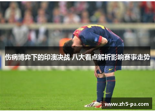 伤病博弈下的印澳决战 八大看点解析影响赛事走势 伤病博弈下的印澳决战 八大看点解析影响赛事走势