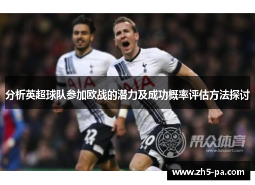 分析英超球队参加欧战的潜力及成功概率评估方法探讨 分析英超球队参加欧战的潜力及成功概率评估方法探讨