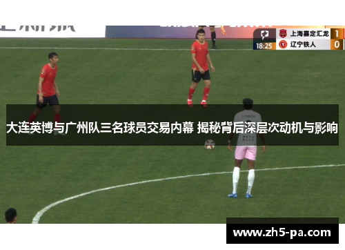 大连英博与广州队三名球员交易内幕 揭秘背后深层次动机与影响 大连英博与广州队三名球员交易内幕 揭秘背后深层次动机与影响