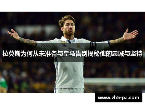 拉莫斯为何从未准备与皇马告别揭秘他的忠诚与坚持 拉莫斯为何从未准备与皇马告别揭秘他的忠诚与坚持