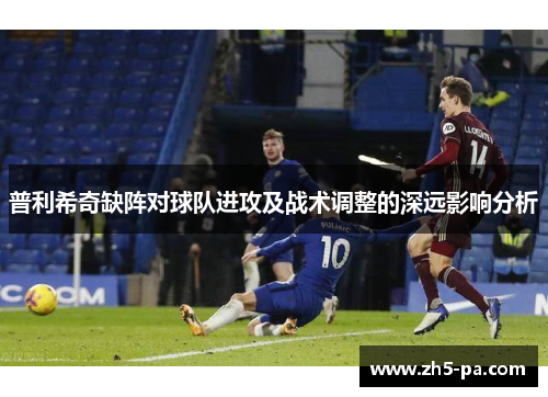 普利希奇缺阵对球队进攻及战术调整的深远影响分析 普利希奇缺阵对球队进攻及战术调整的深远影响分析