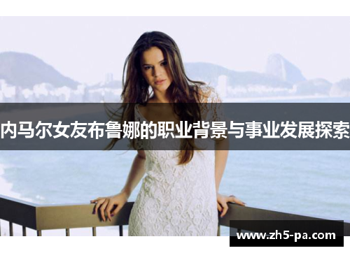 内马尔女友布鲁娜的职业背景与事业发展探索 内马尔女友布鲁娜的职业背景与事业发展探索