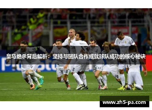 皇马绝杀背后解析:坚持与团队合作成就球队成功的核心秘诀 皇马绝杀背后解析:坚持与团队合作成就球队成功的核心秘诀