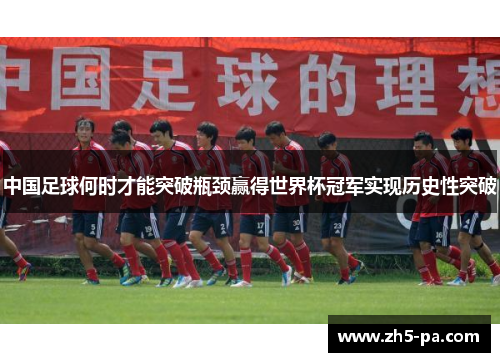 中国足球何时才能突破瓶颈赢得世界杯冠军实现历史性突破 中国足球何时才能突破瓶颈赢得世界杯冠军实现历史性突破
