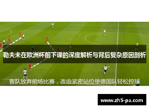 勒夫未在欧洲杯前下课的深度解析与背后复杂原因剖析 勒夫未在欧洲杯前下课的深度解析与背后复杂原因剖析
