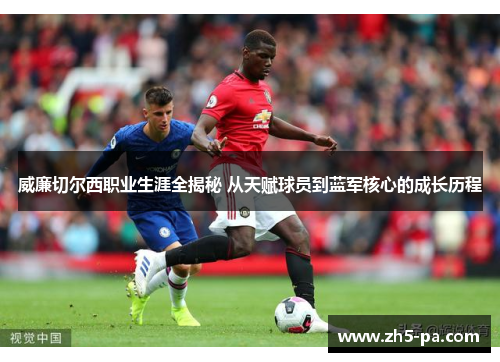 威廉切尔西职业生涯全揭秘 从天赋球员到蓝军核心的成长历程