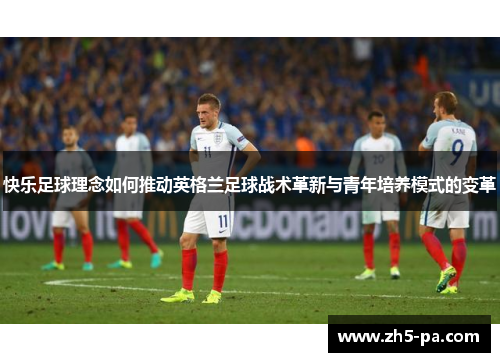 快乐足球理念如何推动英格兰足球战术革新与青年培养模式的变革