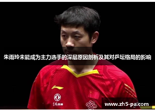 朱雨玲未能成为主力选手的深层原因剖析及其对乒坛格局的影响