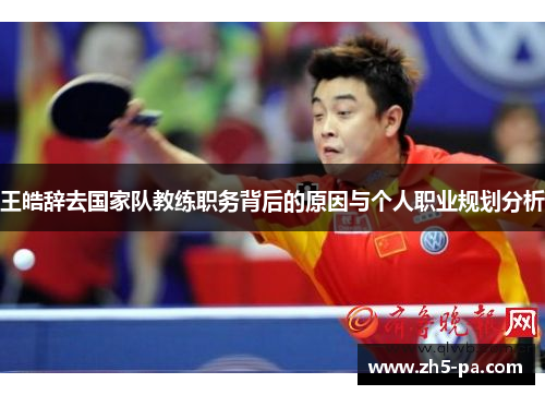 王皓辞去国家队教练职务背后的原因与个人职业规划分析 王皓辞去国家队教练职务背后的原因与个人职业规划分析