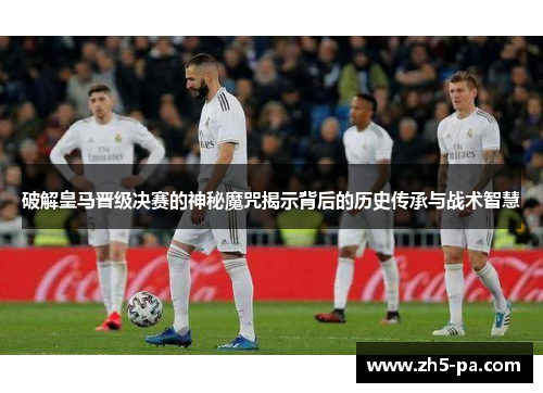 破解皇马晋级决赛的神秘魔咒揭示背后的历史传承与战术智慧