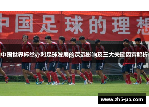 中国世界杯举办对足球发展的深远影响及三大关键因素解析 中国世界杯举办对足球发展的深远影响及三大关键因素解析