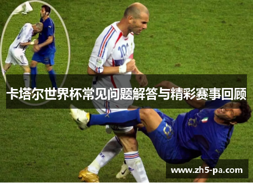 卡塔尔世界杯常见问题解答与精彩赛事回顾