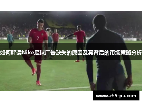 如何解读Nike足球广告缺失的原因及其背后的市场策略分析