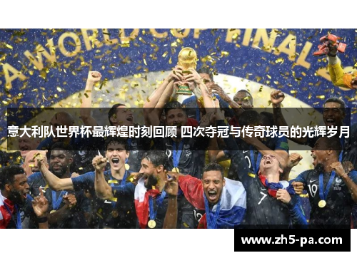 意大利队世界杯最辉煌时刻回顾 四次夺冠与传奇球员的光辉岁月 意大利队世界杯最辉煌时刻回顾 四次夺冠与传奇球员的光辉岁月