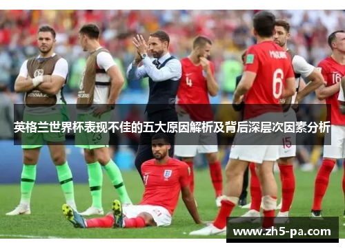 英格兰世界杯表现不佳的五大原因解析及背后深层次因素分析 英格兰世界杯表现不佳的五大原因解析及背后深层次因素分析