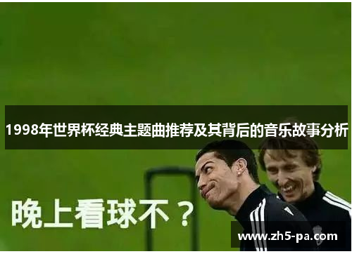 1998年世界杯经典主题曲推荐及其背后的音乐故事分析 1998年世界杯经典主题曲推荐及其背后的音乐故事分析