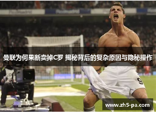 曼联为何果断卖掉C罗 揭秘背后的复杂原因与隐秘操作 曼联为何果断卖掉C罗 揭秘背后的复杂原因与隐秘操作