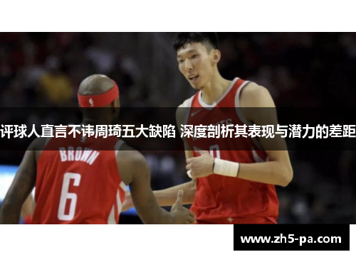 评球人直言不讳周琦五大缺陷 深度剖析其表现与潜力的差距