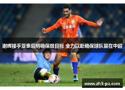 谢晖接手亚泰后明确保级目标 全力以赴确保球队留在中超 谢晖接手亚泰后明确保级目标 全力以赴确保球队留在中超