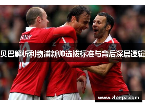 贝巴解析利物浦新帅选拔标准与背后深层逻辑 贝巴解析利物浦新帅选拔标准与背后深层逻辑