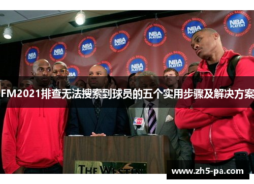 FM2021排查无法搜索到球员的五个实用步骤及解决方案 FM2021排查无法搜索到球员的五个实用步骤及解决方案
