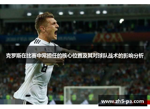 克罗斯在比赛中常担任的核心位置及其对球队战术的影响分析 克罗斯在比赛中常担任的核心位置及其对球队战术的影响分析