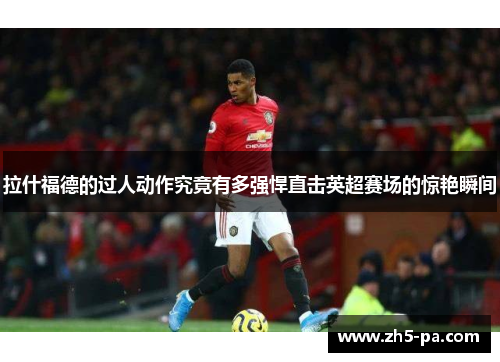 拉什福德的过人动作究竟有多强悍直击英超赛场的惊艳瞬间 拉什福德的过人动作究竟有多强悍直击英超赛场的惊艳瞬间
