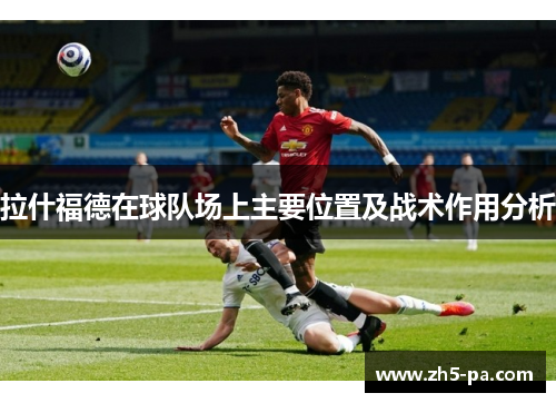 拉什福德在球队场上主要位置及战术作用分析 拉什福德在球队场上主要位置及战术作用分析
