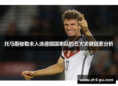 托马斯穆勒未入选德国国家队的五大关键因素分析 托马斯穆勒未入选德国国家队的五大关键因素分析