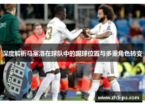 深度解析马塞洛在球队中的踢球位置与多重角色转变 深度解析马塞洛在球队中的踢球位置与多重角色转变