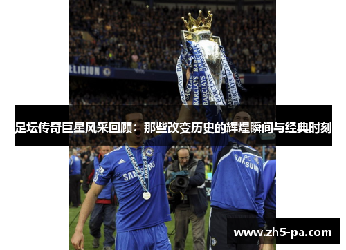 足坛传奇巨星风采回顾:那些改变历史的辉煌瞬间与经典时刻 足坛传奇巨星风采回顾:那些改变历史的辉煌瞬间与经典时刻