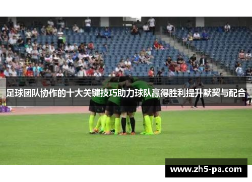 足球团队协作的十大关键技巧助力球队赢得胜利提升默契与配合