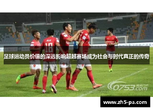 足球运动员价值的深远影响超越赛场成为社会与时代真正的传奇