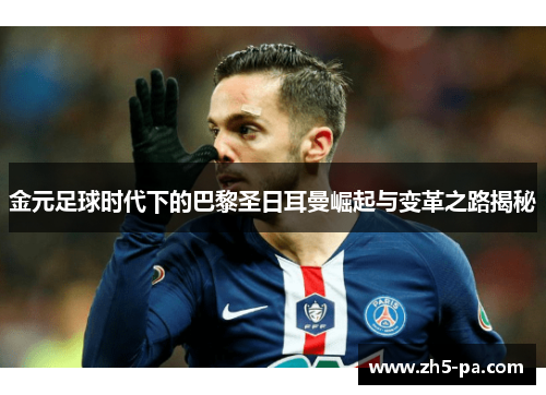 金元足球时代下的巴黎圣日耳曼崛起与变革之路揭秘 金元足球时代下的巴黎圣日耳曼崛起与变革之路揭秘