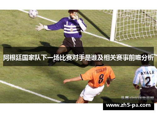 阿根廷国家队下一场比赛对手是谁及相关赛事前瞻分析 阿根廷国家队下一场比赛对手是谁及相关赛事前瞻分析