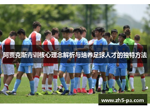 阿贾克斯青训核心理念解析与培养足球人才的独特方法 阿贾克斯青训核心理念解析与培养足球人才的独特方法