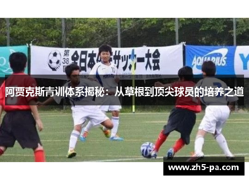 阿贾克斯青训体系揭秘:从草根到顶尖球员的培养之道 阿贾克斯青训体系揭秘:从草根到顶尖球员的培养之道