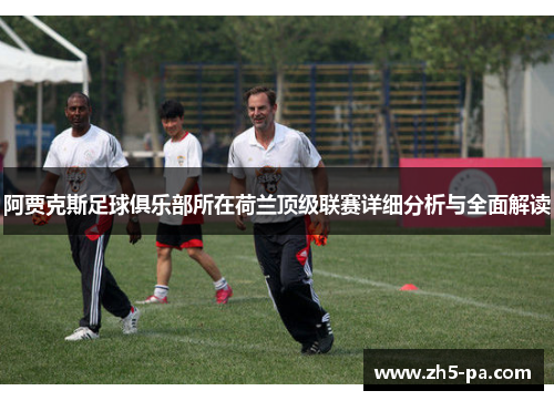 阿贾克斯足球俱乐部所在荷兰顶级联赛详细分析与全面解读 阿贾克斯足球俱乐部所在荷兰顶级联赛详细分析与全面解读