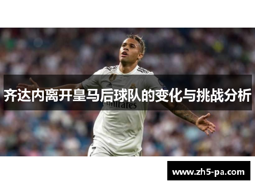 齐达内离开皇马后球队的变化与挑战分析