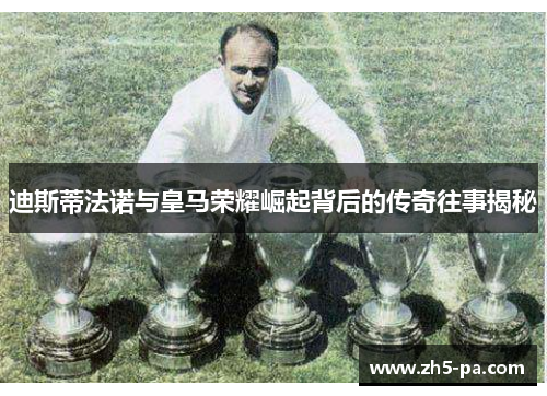 迪斯蒂法诺与皇马荣耀崛起背后的传奇往事揭秘