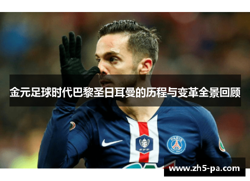 金元足球时代巴黎圣日耳曼的历程与变革全景回顾