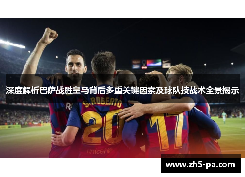 深度解析巴萨战胜皇马背后多重关键因素及球队技战术全景揭示