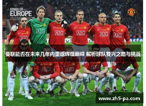 曼联能否在未来几年内重返辉煌巅峰 解析球队复兴之路与挑战